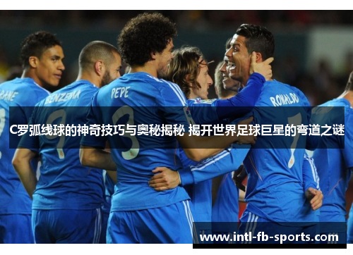 C罗弧线球的神奇技巧与奥秘揭秘 揭开世界足球巨星的弯道之谜 C罗弧线球的神奇技巧与奥秘揭秘 揭开世界足球巨星的弯道之谜