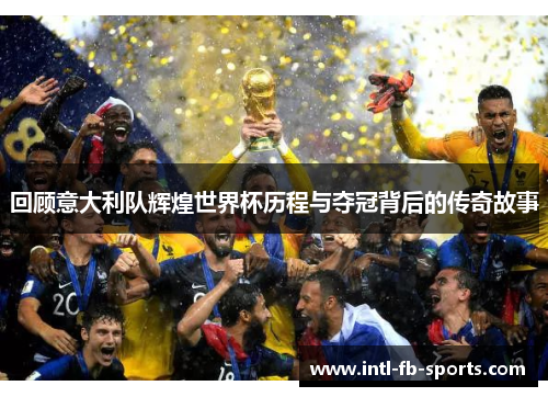 回顾意大利队辉煌世界杯历程与夺冠背后的传奇故事 回顾意大利队辉煌世界杯历程与夺冠背后的传奇故事