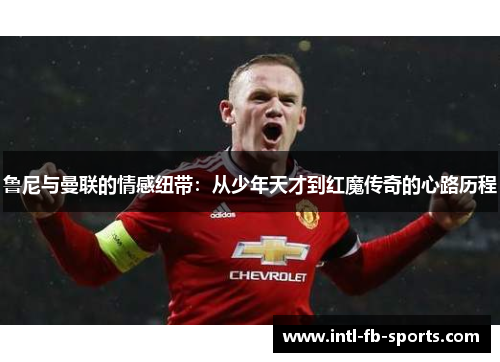 鲁尼与曼联的情感纽带:从少年天才到红魔传奇的心路历程 鲁尼与曼联的情感纽带:从少年天才到红魔传奇的心路历程