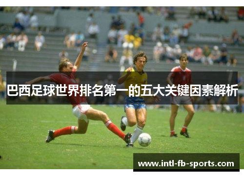 巴西足球世界排名第一的五大关键因素解析