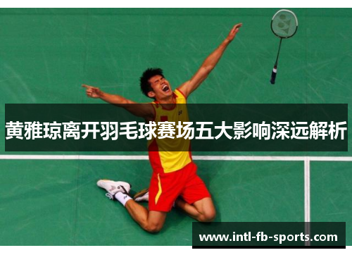 黄雅琼离开羽毛球赛场五大影响深远解析 黄雅琼离开羽毛球赛场五大影响深远解析