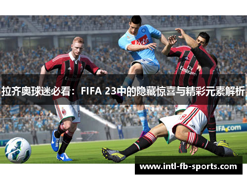 拉齐奥球迷必看:FIFA 23中的隐藏惊喜与精彩元素解析 拉齐奥球迷必看:FIFA 23中的隐藏惊喜与精彩元素解析