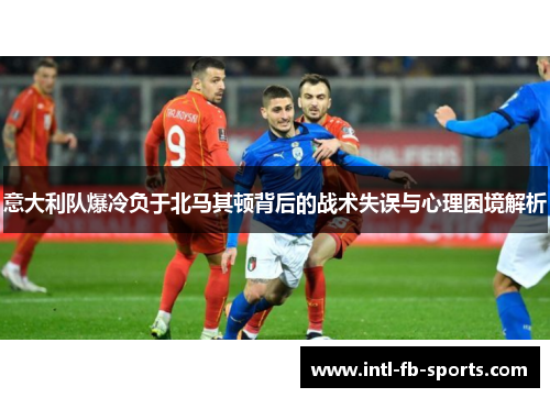意大利队爆冷负于北马其顿背后的战术失误与心理困境解析