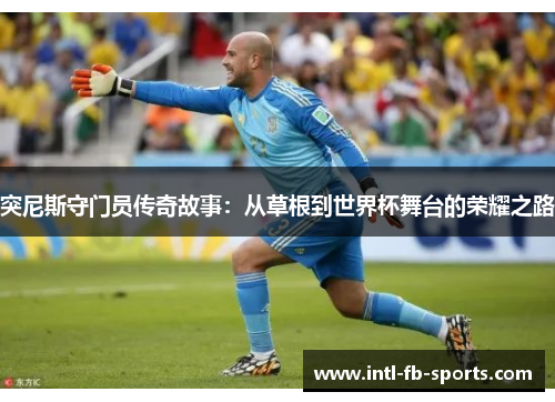 突尼斯守门员传奇故事:从草根到世界杯舞台的荣耀之路 突尼斯守门员传奇故事:从草根到世界杯舞台的荣耀之路