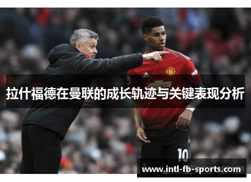 拉什福德在曼联的成长轨迹与关键表现分析