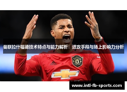 曼联拉什福德技术特点与能力解析:进攻手段与场上影响力分析 曼联拉什福德技术特点与能力解析:进攻手段与场上影响力分析