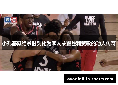 小孔塞桑绝杀时刻化为家人荣耀胜利赞歌的动人传奇 小孔塞桑绝杀时刻化为家人荣耀胜利赞歌的动人传奇