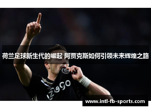 荷兰足球新生代的崛起 阿贾克斯如何引领未来辉煌之路