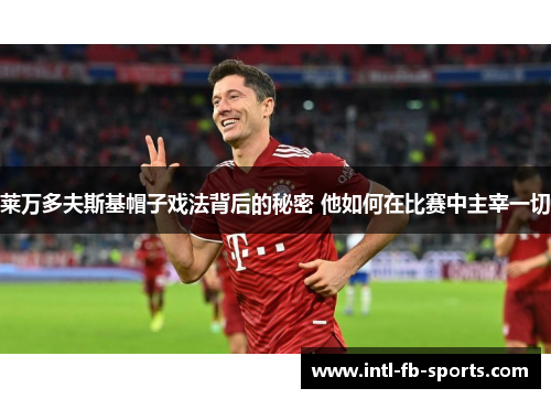 莱万多夫斯基帽子戏法背后的秘密 他如何在比赛中主宰一切