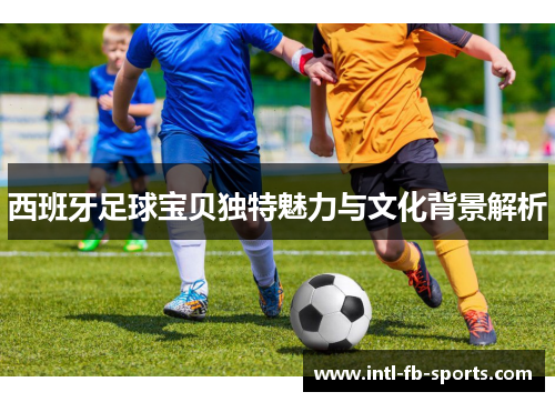 西班牙足球宝贝独特魅力与文化背景解析 西班牙足球宝贝独特魅力与文化背景解析