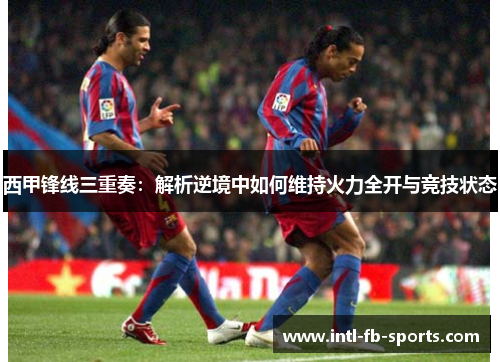西甲锋线三重奏：解析逆境中如何维持火力全开与竞技状态