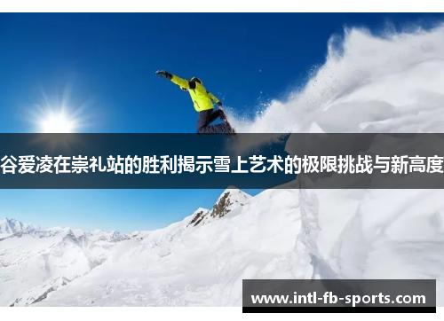 谷爱凌在崇礼站的胜利揭示雪上艺术的极限挑战与新高度