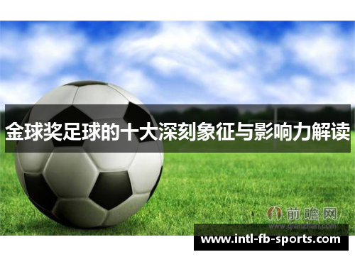 金球奖足球的十大深刻象征与影响力解读 金球奖足球的十大深刻象征与影响力解读