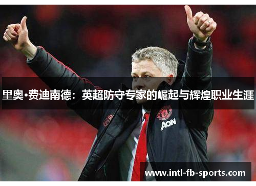 里奥·费迪南德:英超防守专家的崛起与辉煌职业生涯 里奥·费迪南德:英超防守专家的崛起与辉煌职业生涯