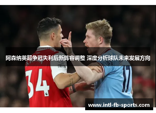 阿森纳英超争冠失利后新阵容调整 深度分析球队未来发展方向