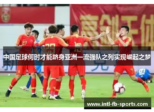 中国足球何时才能跻身亚洲一流强队之列实现崛起之梦 中国足球何时才能跻身亚洲一流强队之列实现崛起之梦