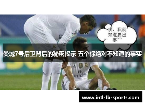 曼城7号后卫背后的秘密揭示 五个你绝对不知道的事实