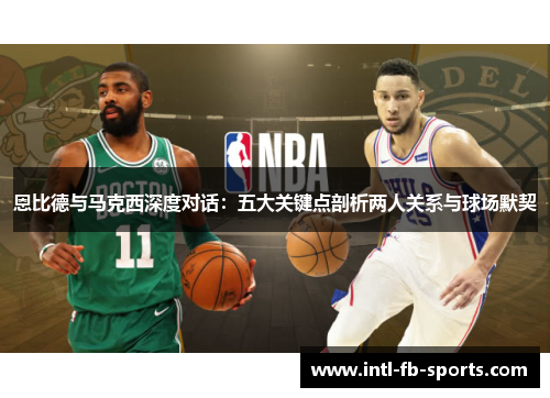 恩比德与马克西深度对话：五大关键点剖析两人关系与球场默契