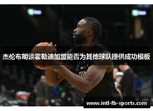 杰伦布朗谈霍勒迪加盟能否为其他球队提供成功模板 杰伦布朗谈霍勒迪加盟能否为其他球队提供成功模板
