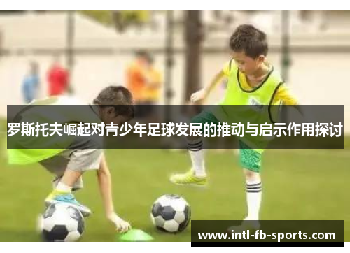 罗斯托夫崛起对青少年足球发展的推动与启示作用探讨 罗斯托夫崛起对青少年足球发展的推动与启示作用探讨