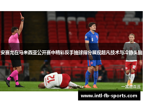 安赛龙在马来西亚公开赛中精彩反手抽球得分展现超凡技术与冷静头脑 安赛龙在马来西亚公开赛中精彩反手抽球得分展现超凡技术与冷静头脑