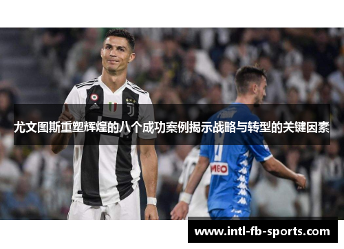 尤文图斯重塑辉煌的八个成功案例揭示战略与转型的关键因素