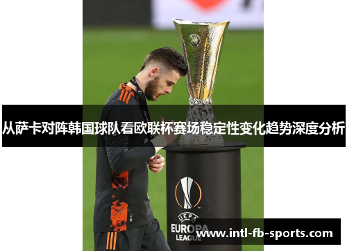 从萨卡对阵韩国球队看欧联杯赛场稳定性变化趋势深度分析