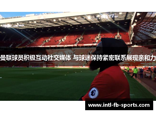 曼联球员积极互动社交媒体 与球迷保持紧密联系展现亲和力 曼联球员积极互动社交媒体 与球迷保持紧密联系展现亲和力