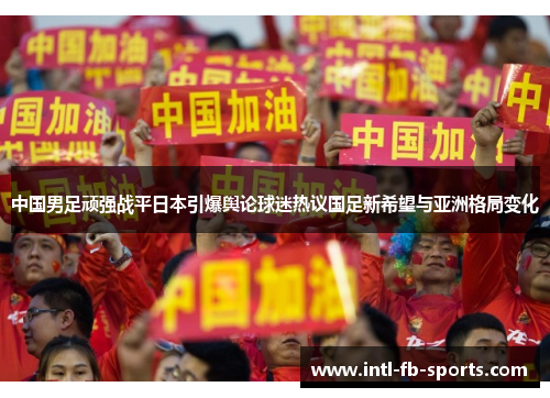 中国男足顽强战平日本引爆舆论球迷热议国足新希望与亚洲格局变化