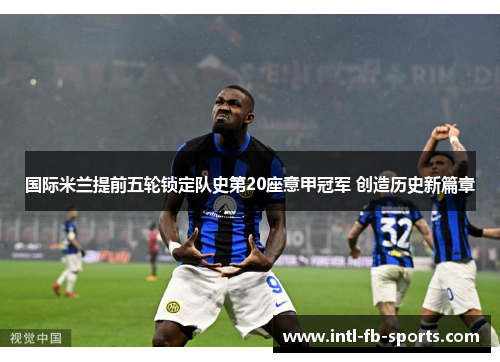 国际米兰提前五轮锁定队史第20座意甲冠军 创造历史新篇章 国际米兰提前五轮锁定队史第20座意甲冠军 创造历史新篇章