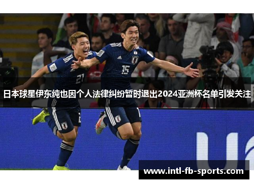 日本球星伊东纯也因个人法律纠纷暂时退出2024亚洲杯名单引发关注 日本球星伊东纯也因个人法律纠纷暂时退出2024亚洲杯名单引发关注
