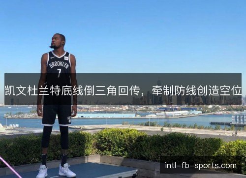 凯文杜兰特底线倒三角回传，牵制防线创造空位